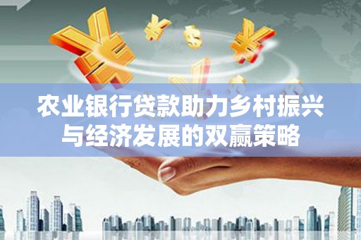 云霄农业银行贷款助力乡村振兴与经济发展的双赢策略