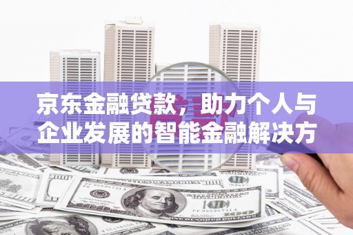 云霄京东金融贷款，助力个人与企业发展的智能金融解决方案