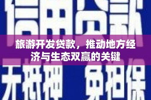 云霄旅游开发贷款，推动地方经济与生态双赢的关键