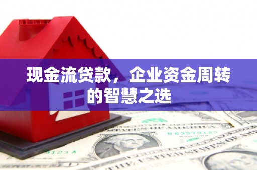 云霄现金流贷款，企业资金周转的智慧之选