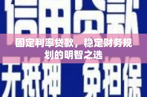 云霄固定利率贷款，稳定财务规划的明智之选