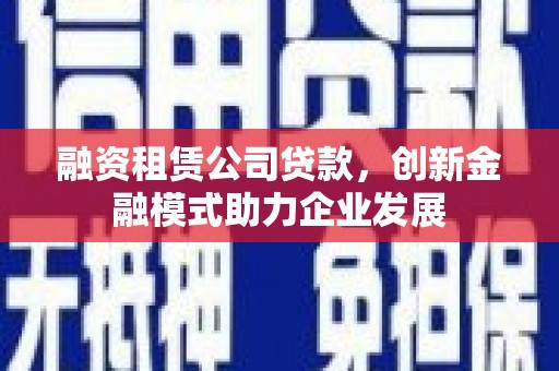 云霄融资租赁公司贷款，创新金融模式助力企业发展