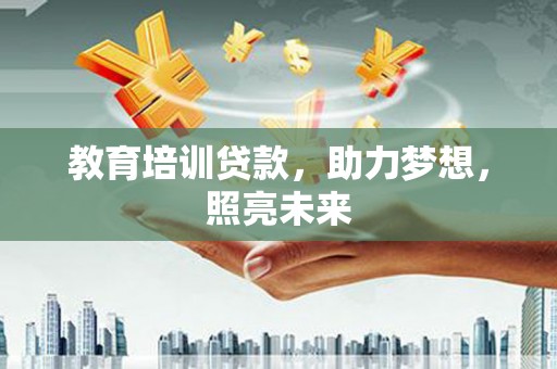 云霄教育培训贷款，助力梦想，照亮未来