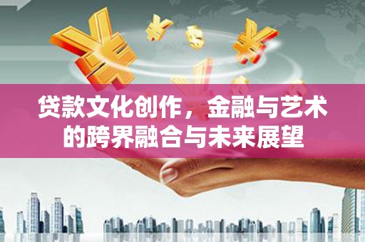 云霄贷款文化创作，金融与艺术的跨界融合与未来展望
