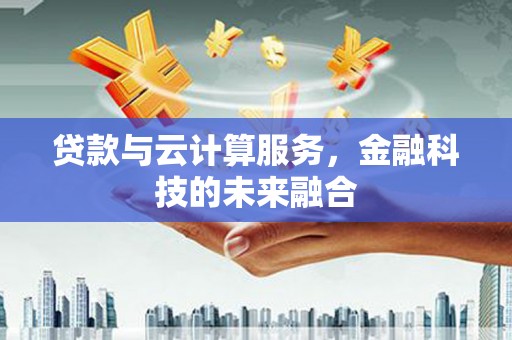 云霄贷款与云计算服务，金融科技的未来融合