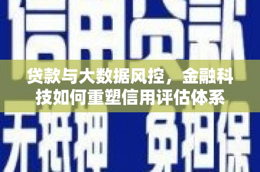 云霄贷款与大数据风控，金融科技如何重塑信用评估体系