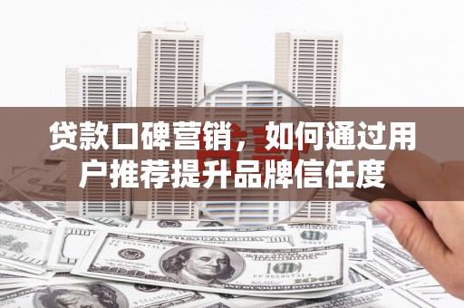 云霄贷款口碑营销，如何通过用户推荐提升品牌信任度