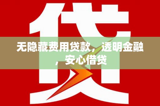 云霄无隐藏费用贷款，透明金融，安心借贷