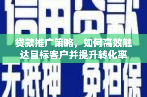 云霄贷款推广策略，如何高效触达目标客户并提升转化率