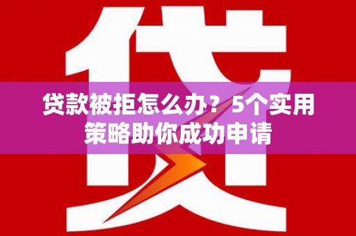 云霄贷款被拒怎么办？5个实用策略助你成功申请