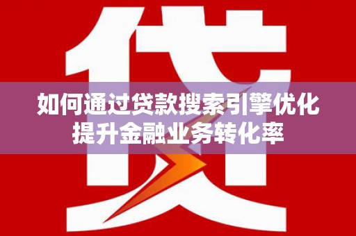 云霄如何通过贷款搜索引擎优化提升金融业务转化率