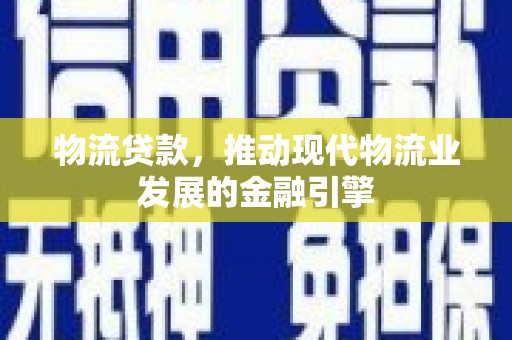 云霄物流贷款，推动现代物流业发展的金融引擎