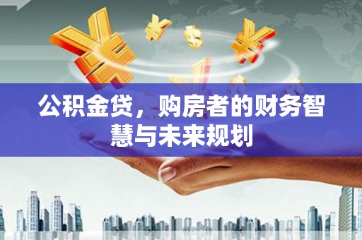 云霄公积金贷，购房者的财务智慧与未来规划