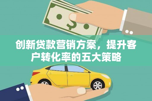 云霄创新贷款营销方案，提升客户转化率的五大策略