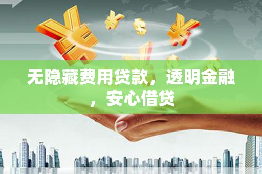 云霄无隐藏费用贷款，透明金融，安心借贷