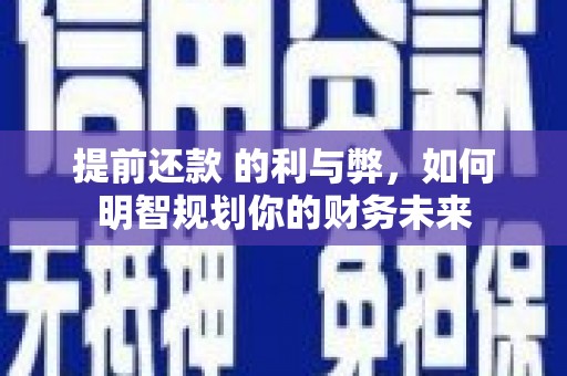 云霄提前还款 的利与弊，如何明智规划你的财务未来