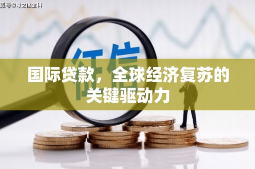云霄国际贷款，全球经济复苏的关键驱动力