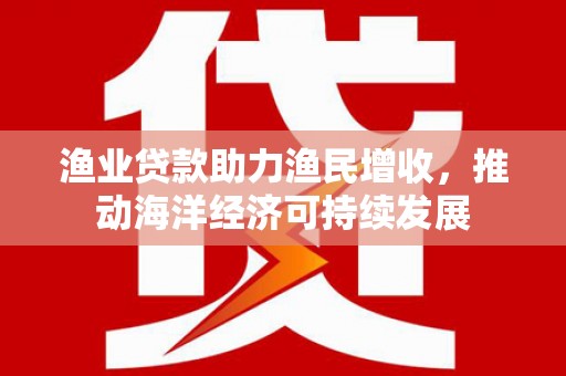 云霄渔业贷款助力渔民增收，推动海洋经济可持续发展