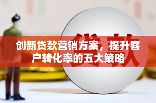 云霄创新贷款营销方案，提升客户转化率的五大策略