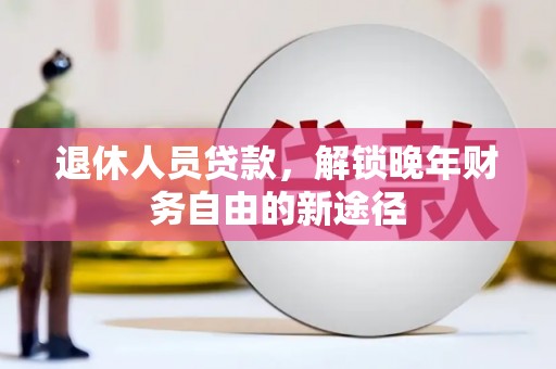 云霄退休人员贷款，解锁晚年财务自由的新途径