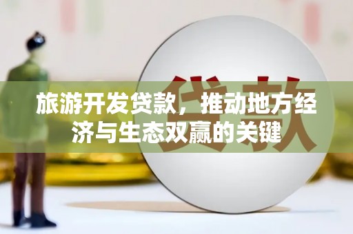 云霄旅游开发贷款，推动地方经济与生态双赢的关键