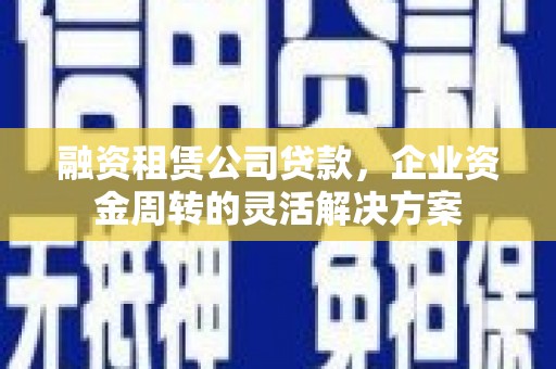 云霄融资租赁公司贷款，企业资金周转的灵活解决方案