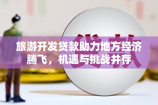 云霄旅游开发贷款助力地方经济腾飞，机遇与挑战并存
