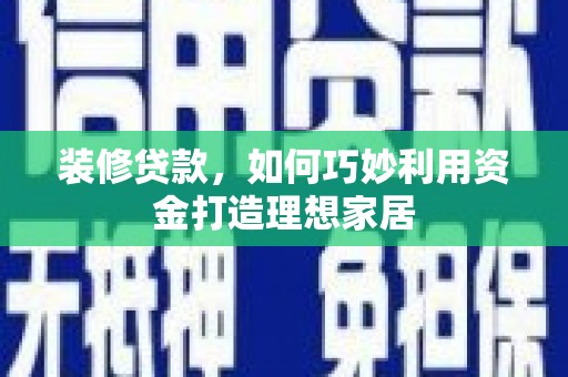 云霄装修贷款，如何巧妙利用资金打造理想家居