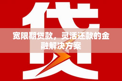 云霄宽限期贷款，灵活还款的金融解决方案