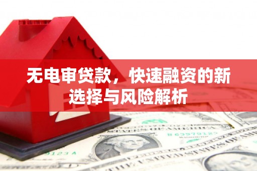 云霄无电审贷款，快速融资的新选择与风险解析