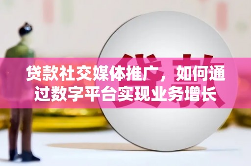 云霄贷款社交媒体推广，如何通过数字平台实现业务增长