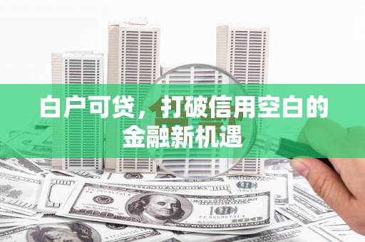 云霄白户可贷，打破信用空白的金融新机遇