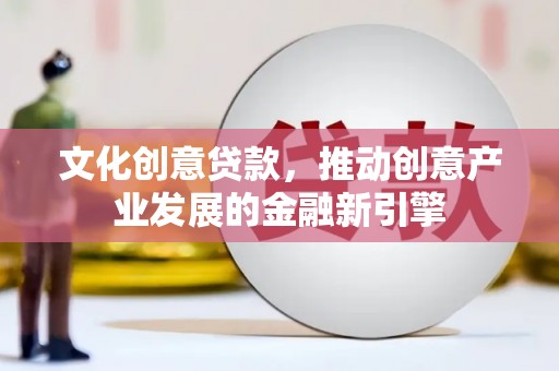 云霄文化创意贷款，推动创意产业发展的金融新引擎
