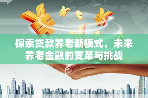 云霄探索贷款养老新模式，未来养老金融的变革与挑战