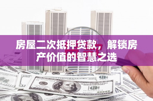 云霄房屋二次抵押贷款，解锁房产价值的智慧之选
