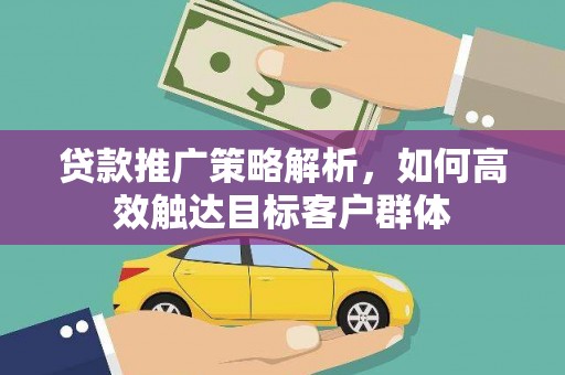 云霄贷款推广策略解析，如何高效触达目标客户群体