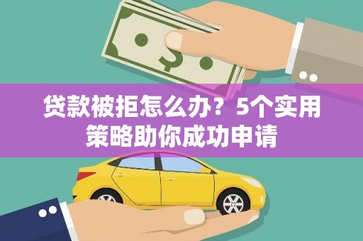 云霄贷款被拒怎么办？5个实用策略助你成功申请