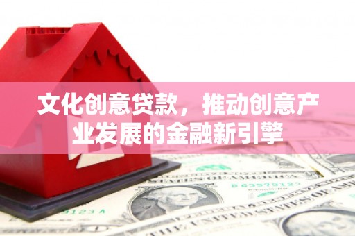 云霄文化创意贷款，推动创意产业发展的金融新引擎