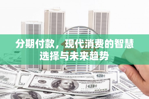 云霄分期付款，现代消费的智慧选择与未来趋势