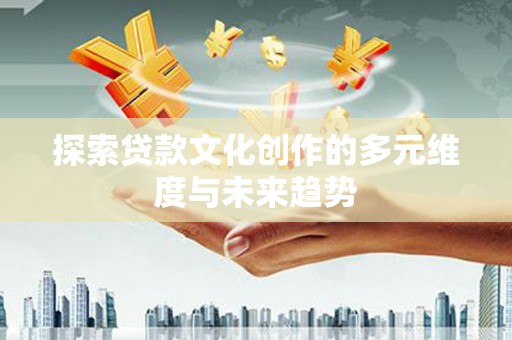 云霄探索贷款文化创作的多元维度与未来趋势
