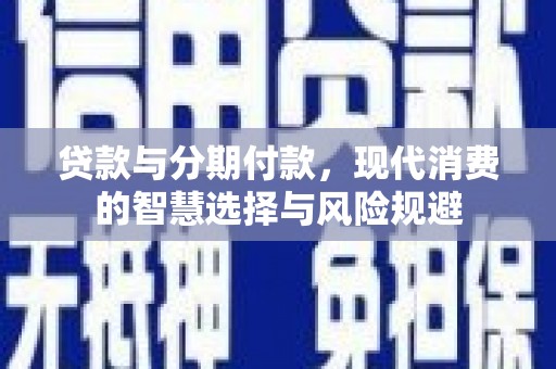 云霄贷款与分期付款，现代消费的智慧选择与风险规避
