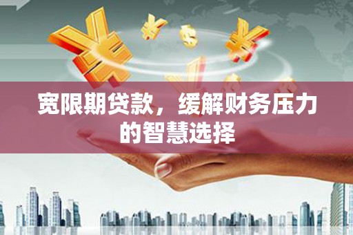 云霄宽限期贷款，缓解财务压力的智慧选择