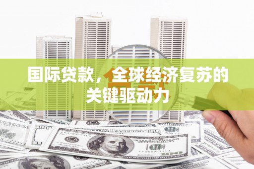 云霄国际贷款，全球经济复苏的关键驱动力