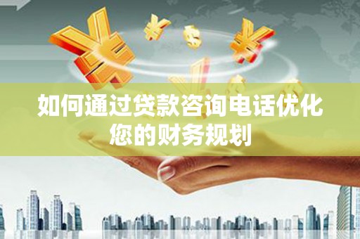 云霄如何通过贷款咨询电话优化您的财务规划