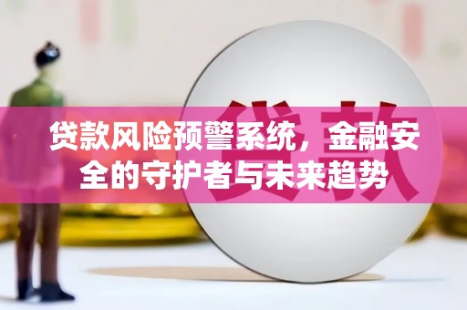 云霄贷款风险预警系统，金融安全的守护者与未来趋势