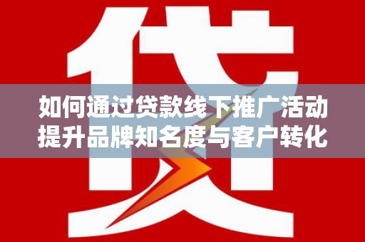 云霄如何通过贷款线下推广活动提升品牌知名度与客户转化率