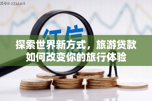 云霄探索世界新方式，旅游贷款如何改变你的旅行体验