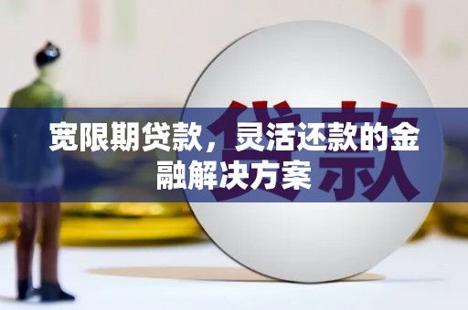 云霄宽限期贷款，灵活还款的金融解决方案