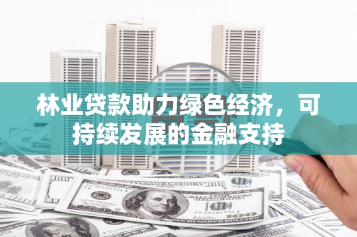 云霄林业贷款助力绿色经济，可持续发展的金融支持