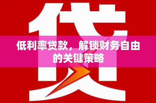 云霄低利率贷款，解锁财务自由的关键策略